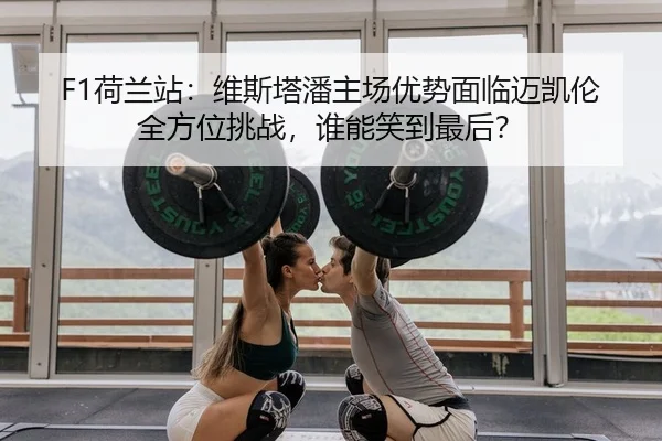 F1荷兰站：维斯塔潘主场优势面临迈凯伦全方位挑战，谁能笑到最后？